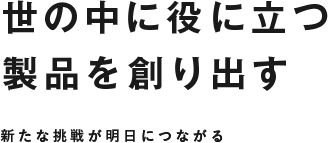 世の中に役に立つ製品を創り出す